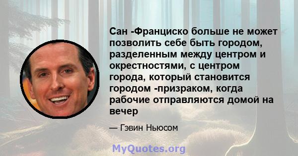 Сан -Франциско больше не может позволить себе быть городом, разделенным между центром и окрестностями, с центром города, который становится городом -призраком, когда рабочие отправляются домой на вечер