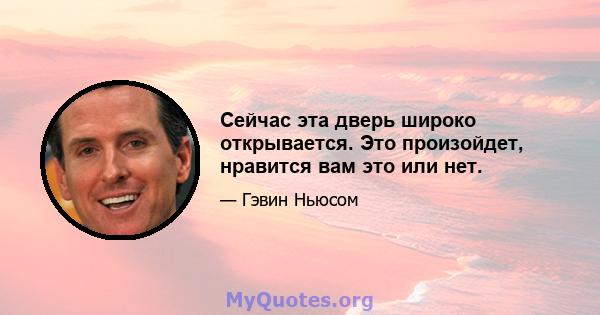 Сейчас эта дверь широко открывается. Это произойдет, нравится вам это или нет.