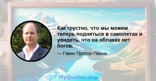 Как грустно, что мы можем теперь подняться в самолетах и ​​увидеть, что на облаках нет богов.