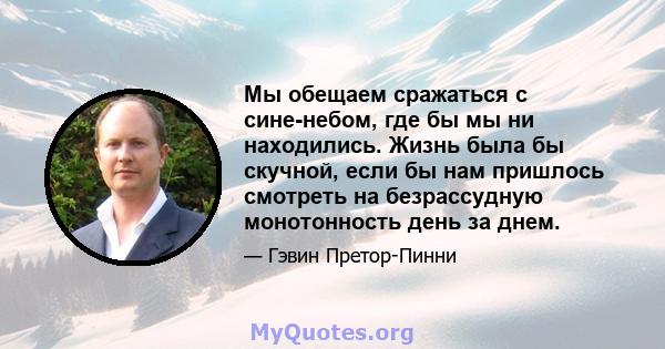 Мы обещаем сражаться с сине-небом, где бы мы ни находились. Жизнь была бы скучной, если бы нам пришлось смотреть на безрассудную монотонность день за днем.