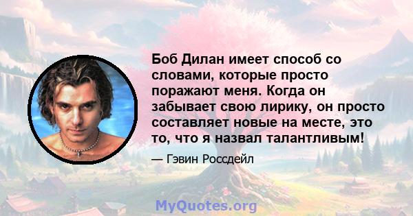 Боб Дилан имеет способ со словами, которые просто поражают меня. Когда он забывает свою лирику, он просто составляет новые на месте, это то, что я назвал талантливым!