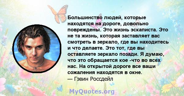 Большинство людей, которые находятся на дороге, довольно повреждены. Это жизнь эскаписта. Это не та жизнь, которая заставляет вас смотреть в зеркало, где вы находитесь и что делаете. Это тот, где вы оставляете зеркало