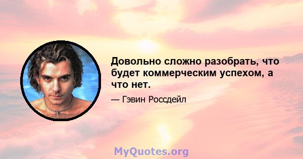 Довольно сложно разобрать, что будет коммерческим успехом, а что нет.