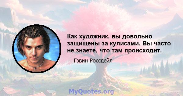 Как художник, вы довольно защищены за кулисами. Вы часто не знаете, что там происходит.