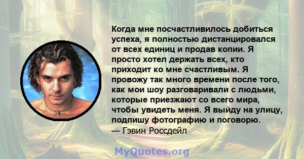 Когда мне посчастливилось добиться успеха, я полностью дистанцировался от всех единиц и продав копии. Я просто хотел держать всех, кто приходит ко мне счастливым. Я провожу так много времени после того, как мои шоу