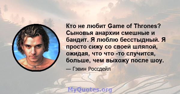 Кто не любит Game of Thrones? Сыновья анархии смешные и бандит. Я люблю бесстыдный. Я просто сижу со своей шляпой, ожидая, что что -то случится, больше, чем выхожу после шоу.