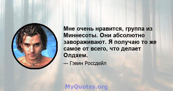 Мне очень нравится, группа из Миннесоты. Они абсолютно завораживают. Я получаю то же самое от всего, что делает Олдхем.