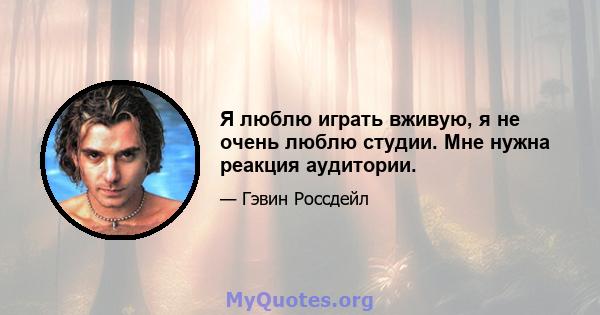 Я люблю играть вживую, я не очень люблю студии. Мне нужна реакция аудитории.