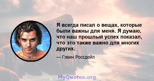 Я всегда писал о вещах, которые были важны для меня. Я думаю, что наш прошлый успех показал, что это также важно для многих других.