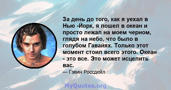 За день до того, как я уехал в Нью -Йорк, я пошел в океан и просто лежал на моем черном, глядя на небо, что было в голубом Гавайях. Только этот момент стоил всего этого. Океан - это все. Это может исцелить вас.