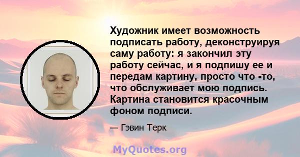 Художник имеет возможность подписать работу, деконструируя саму работу: я закончил эту работу сейчас, и я подпишу ее и передам картину, просто что -то, что обслуживает мою подпись. Картина становится красочным фоном