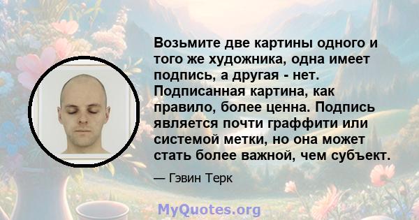 Возьмите две картины одного и того же художника, одна имеет подпись, а другая - нет. Подписанная картина, как правило, более ценна. Подпись является почти граффити или системой метки, но она может стать более важной,