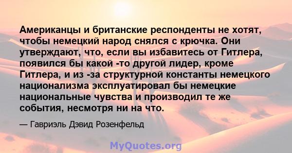 Американцы и британские респонденты не хотят, чтобы немецкий народ снялся с крючка. Они утверждают, что, если вы избавитесь от Гитлера, появился бы какой -то другой лидер, кроме Гитлера, и из -за структурной константы