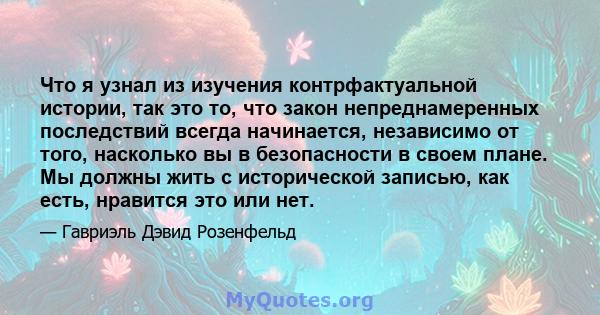 Что я узнал из изучения контрфактуальной истории, так это то, что закон непреднамеренных последствий всегда начинается, независимо от того, насколько вы в безопасности в своем плане. Мы должны жить с исторической