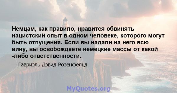 Немцам, как правило, нравится обвинять нацистский опыт в одном человеке, которого могут быть отпущения. Если вы надали на него всю вину, вы освобождаете немецкие массы от какой -либо ответственности.