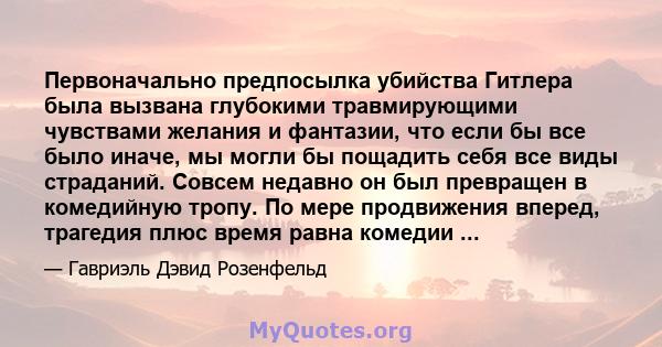 Первоначально предпосылка убийства Гитлера была вызвана глубокими травмирующими чувствами желания и фантазии, что если бы все было иначе, мы могли бы пощадить себя все виды страданий. Совсем недавно он был превращен в