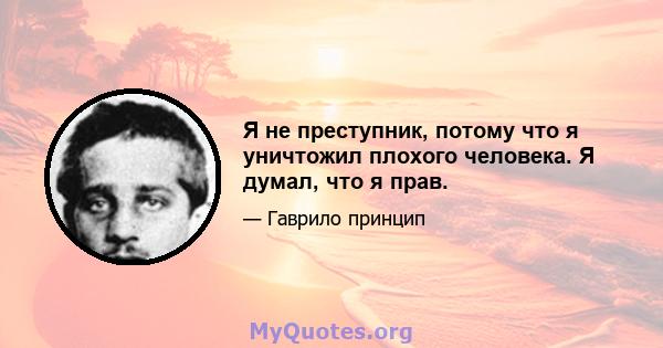 Я не преступник, потому что я уничтожил плохого человека. Я думал, что я прав.