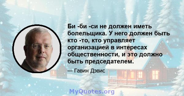 Би -би -си не должен иметь болельщика. У него должен быть кто -то, кто управляет организацией в интересах общественности, и это должно быть председателем.