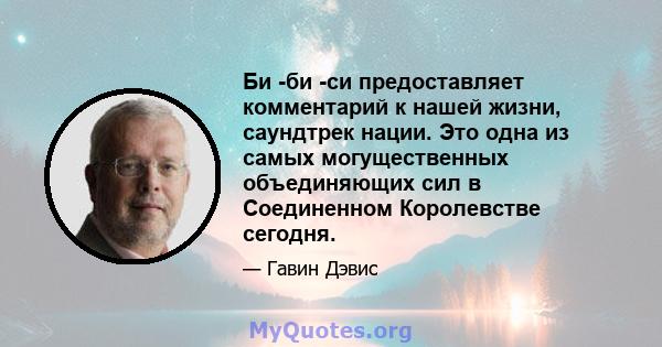 Би -би -си предоставляет комментарий к нашей жизни, саундтрек нации. Это одна из самых могущественных объединяющих сил в Соединенном Королевстве сегодня.