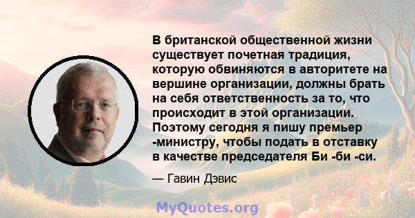 В британской общественной жизни существует почетная традиция, которую обвиняются в авторитете на вершине организации, должны брать на себя ответственность за то, что происходит в этой организации. Поэтому сегодня я пишу 