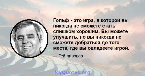 Гольф - это игра, в которой вы никогда не сможете стать слишком хорошим. Вы можете улучшить, но вы никогда не сможете добраться до того места, где вы овладеете игрой.