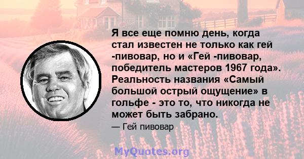 Я все еще помню день, когда стал известен не только как гей -пивовар, но и «Гей -пивовар, победитель мастеров 1967 года». Реальность названия «Самый большой острый ощущение» в гольфе - это то, что никогда не может быть