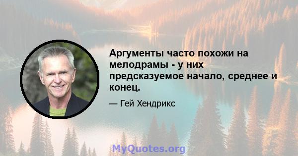 Аргументы часто похожи на мелодрамы - у них предсказуемое начало, среднее и конец.