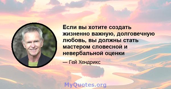 Если вы хотите создать жизненно важную, долговечную любовь, вы должны стать мастером словесной и невербальной оценки