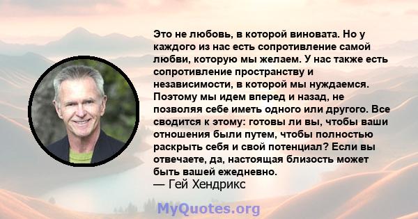 Это не любовь, в которой виновата. Но у каждого из нас есть сопротивление самой любви, которую мы желаем. У нас также есть сопротивление пространству и независимости, в которой мы нуждаемся. Поэтому мы идем вперед и