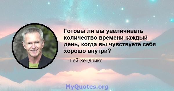 Готовы ли вы увеличивать количество времени каждый день, когда вы чувствуете себя хорошо внутри?