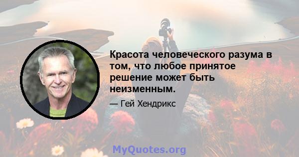 Красота человеческого разума в том, что любое принятое решение может быть неизменным.