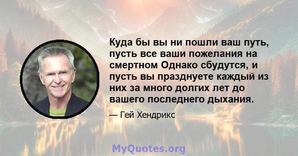 Куда бы вы ни пошли ваш путь, пусть все ваши пожелания на смертном Однако сбудутся, и пусть вы празднуете каждый из них за много долгих лет до вашего последнего дыхания.