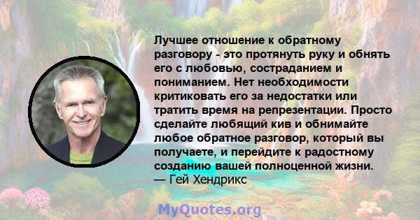 Лучшее отношение к обратному разговору - это протянуть руку и обнять его с любовью, состраданием и пониманием. Нет необходимости критиковать его за недостатки или тратить время на репрезентации. Просто сделайте любящий