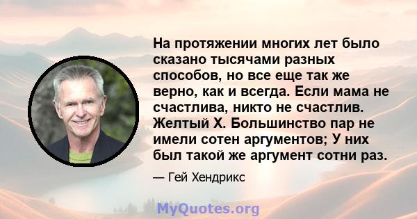 На протяжении многих лет было сказано тысячами разных способов, но все еще так же верно, как и всегда. Если мама не счастлива, никто не счастлив. Желтый Х. Большинство пар не имели сотен аргументов; У них был такой же