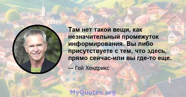 Там нет такой вещи, как незначительный промежуток информирования. Вы либо присутствуете с тем, что здесь, прямо сейчас-или вы где-то еще.