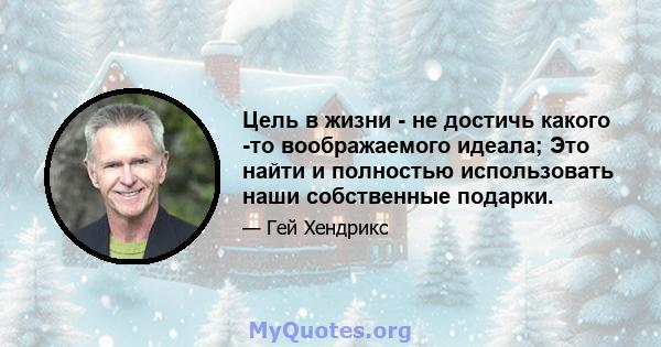 Цель в жизни - не достичь какого -то воображаемого идеала; Это найти и полностью использовать наши собственные подарки.