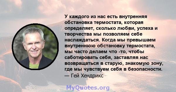 У каждого из нас есть внутренняя обстановка термостата, которая определяет, сколько любви, успеха и творчества мы позволяем себе наслаждаться. Когда мы превышаем внутреннюю обстановку термостата, мы часто делаем что