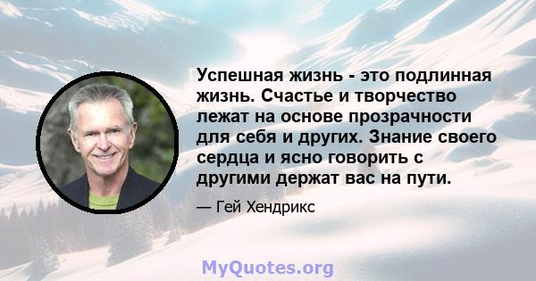 Успешная жизнь - это подлинная жизнь. Счастье и творчество лежат на основе прозрачности для себя и других. Знание своего сердца и ясно говорить с другими держат вас на пути.