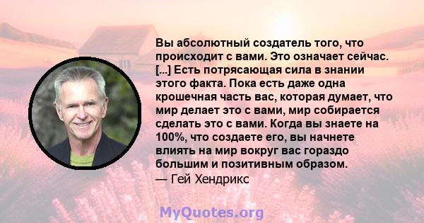 Вы абсолютный создатель того, что происходит с вами. Это означает сейчас. [...] Есть потрясающая сила в знании этого факта. Пока есть даже одна крошечная часть вас, которая думает, что мир делает это с вами, мир