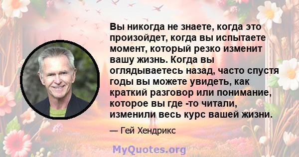 Вы никогда не знаете, когда это произойдет, когда вы испытаете момент, который резко изменит вашу жизнь. Когда вы оглядываетесь назад, часто спустя годы вы можете увидеть, как краткий разговор или понимание, которое вы