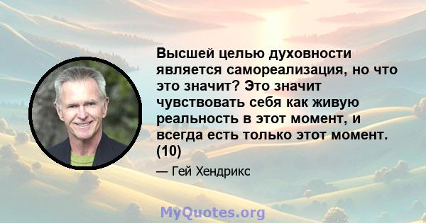 Высшей целью духовности является самореализация, но что это значит? Это значит чувствовать себя как живую реальность в этот момент, и всегда есть только этот момент. (10)