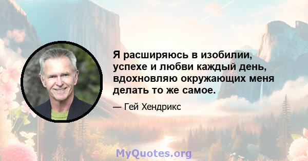 Я расширяюсь в изобилии, успехе и любви каждый день, вдохновляю окружающих меня делать то же самое.