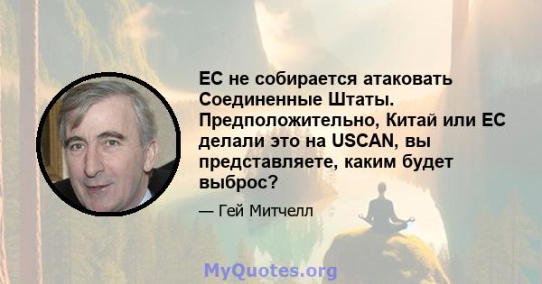 ЕС не собирается атаковать Соединенные Штаты. Предположительно, Китай или ЕС делали это на USCAN, вы представляете, каким будет выброс?