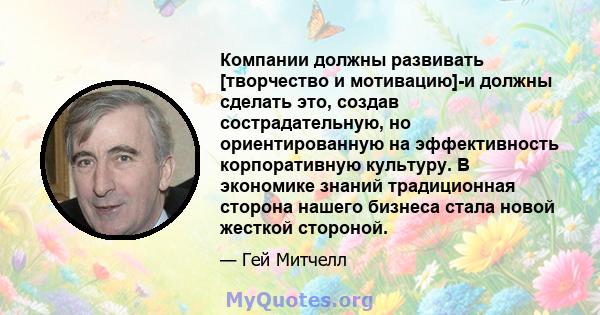 Компании должны развивать [творчество и мотивацию]-и должны сделать это, создав сострадательную, но ориентированную на эффективность корпоративную культуру. В экономике знаний традиционная сторона нашего бизнеса стала