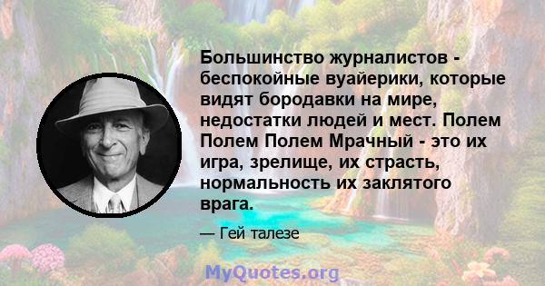 Большинство журналистов - беспокойные вуайерики, которые видят бородавки на мире, недостатки людей и мест. Полем Полем Полем Мрачный - это их игра, зрелище, их страсть, нормальность их заклятого врага.