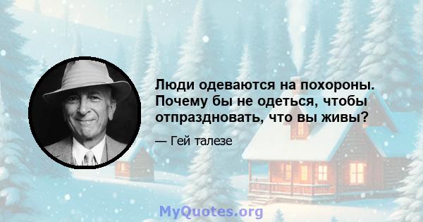 Люди одеваются на похороны. Почему бы не одеться, чтобы отпраздновать, что вы живы?