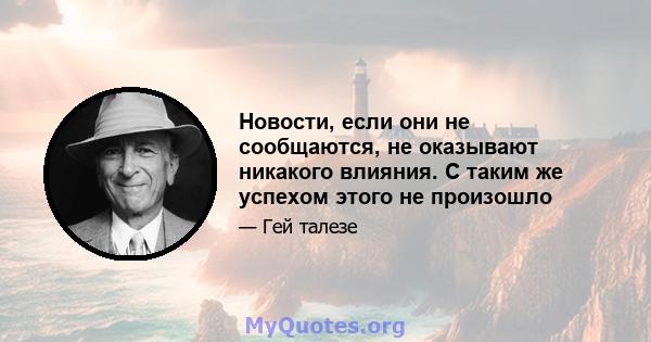 Новости, если они не сообщаются, не оказывают никакого влияния. С таким же успехом этого не произошло