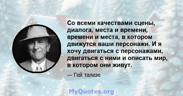 Со всеми качествами сцены, диалога, места и времени, времени и места, в котором движутся ваши персонажи. И я хочу двигаться с персонажами, двигаться с ними и описать мир, в котором они живут.