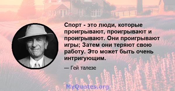 Спорт - это люди, которые проигрывают, проигрывают и проигрывают. Они проигрывают игры; Затем они теряют свою работу. Это может быть очень интригующим.