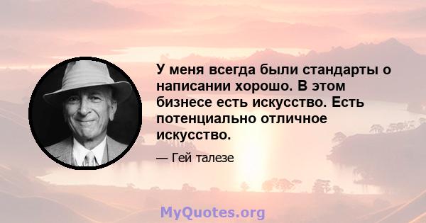 У меня всегда были стандарты о написании хорошо. В этом бизнесе есть искусство. Есть потенциально отличное искусство.